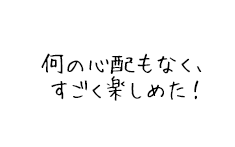 何の心配もなく、すごく楽しめた！