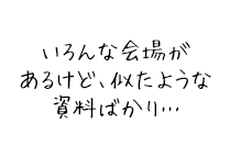 いろんな会場があるけど、似たような資料ばかり…