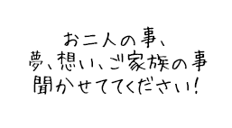 お二人の事、夢、想い、ご家族の事聞かせててください！