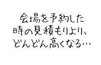 会場を予約した時の見積もりより、どんどん高くなる…