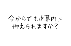 今からでも、予算内に抑えられますか？