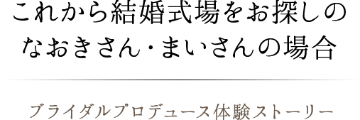 これから結婚式場をお探しのなおきさん・まいさんの場合 ブライダルプロデュース体験ストーリー