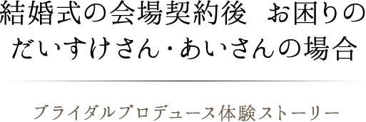 結婚式の会場契約後 お困りのだいすけさん・あいさんの場合 ブライダルプロデュース体験ストーリー