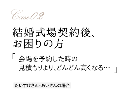 Case02 結婚式場契約後、お困りの方 「会場を予約した時の見積もりより、どんどん高くなる…」 だいすけさん・あいさんの場合