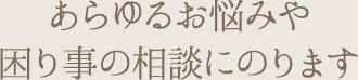 あらゆるお悩みや困り事の相談にのります